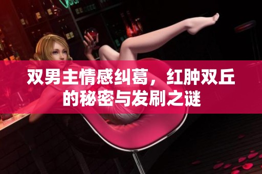 双男主情感纠葛，红肿双丘的秘密与发刷之谜