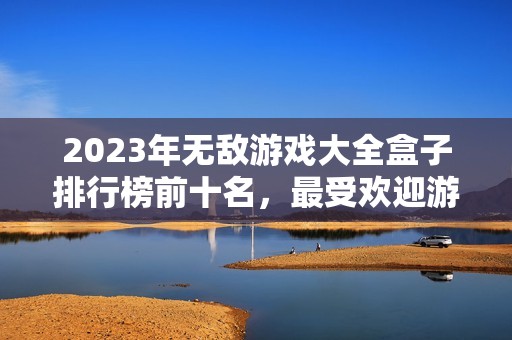 2023年无敌游戏大全盒子排行榜前十名，最受欢迎游戏盒子一览揭秘