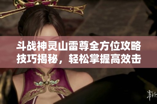 斗战神灵山雷尊全方位攻略技巧揭秘，轻松掌握高效击败方法与战术解析
