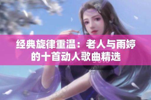 经典旋律重温：老人与雨婷的十首动人歌曲精选