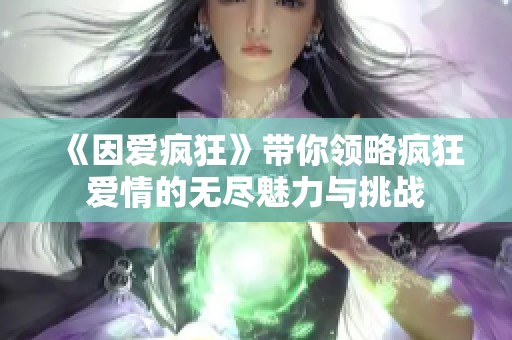 《因爱疯狂》带你领略疯狂爱情的无尽魅力与挑战