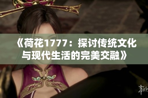 《荷花1777：探讨传统文化与现代生活的完美交融》