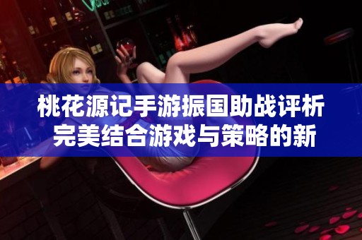 桃花源记手游振国助战评析 完美结合游戏与策略的新时代大富豪玩法探索