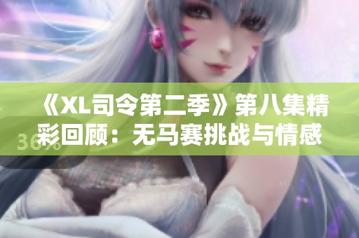 《XL司令第二季》第八集精彩回顾：无马赛挑战与情感交织的故事