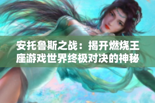 安托鲁斯之战：揭开燃烧王座游戏世界终极对决的神秘面纱与玩家策略解析