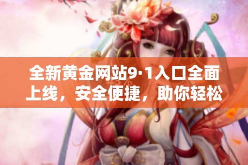 全新黄金网站9·1入口全面上线，安全便捷，助你轻松理财！