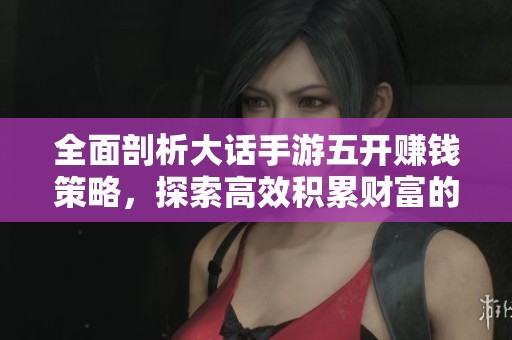 全面剖析大话手游五开赚钱策略，探索高效积累财富的技巧与轻松游戏玩法