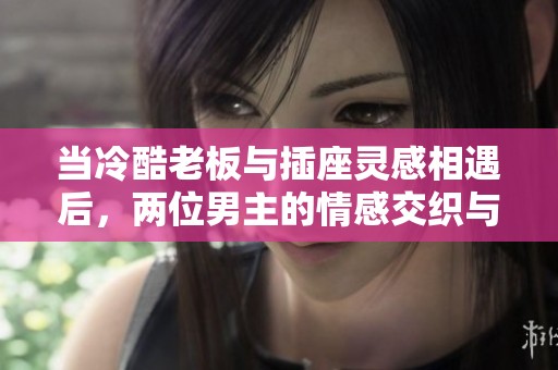 当冷酷老板与插座灵感相遇后，两位男主的情感交织与成长故事