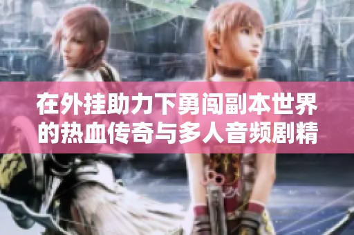 在外挂助力下勇闯副本世界的热血传奇与多人音频剧精彩纷呈的旅程