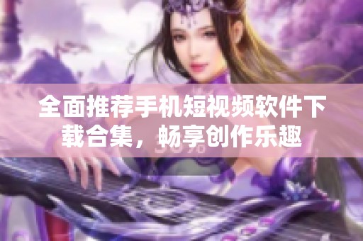 全面推荐手机短视频软件下载合集，畅享创作乐趣