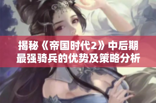 揭秘《帝国时代2》中后期最强骑兵的优势及策略分析，助你提升游戏水平