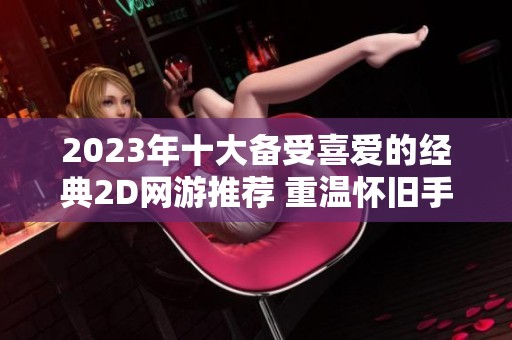 2023年十大备受喜爱的经典2D网游推荐 重温怀旧手游的无限乐趣与回忆