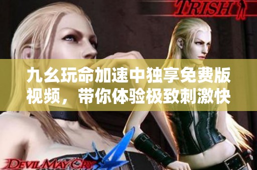 九幺玩命加速中独享免费版视频，带你体验极致刺激快感