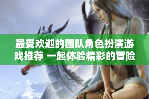最受欢迎的团队角色扮演游戏推荐 一起体验精彩的冒险与互动乐趣