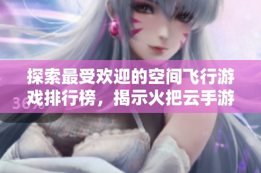 探索最受欢迎的空间飞行游戏排行榜，揭示火把云手游网推荐的最佳手游选择