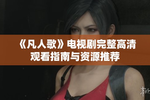 《凡人歌》电视剧完整高清观看指南与资源推荐