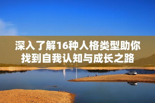 深入了解16种人格类型助你找到自我认知与成长之路