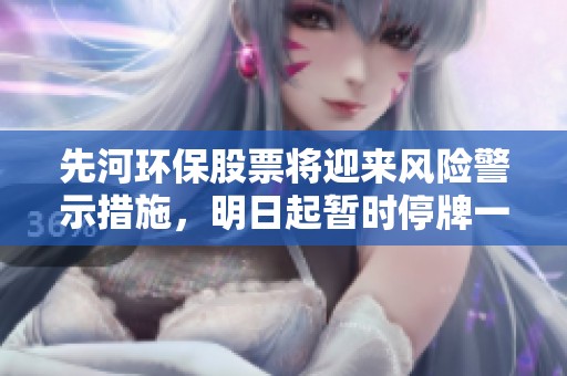 先河环保股票将迎来风险警示措施，明日起暂时停牌一天以提示投资者风险