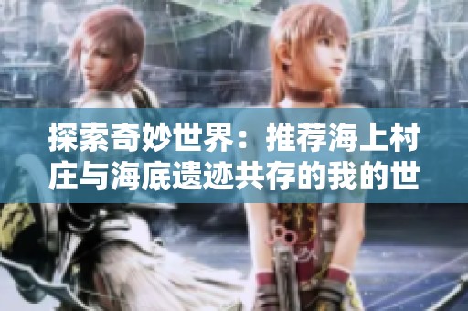 探索奇妙世界：推荐海上村庄与海底遗迹共存的我的世界手游特殊种子