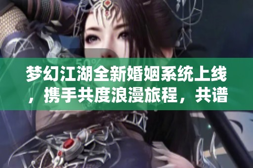 梦幻江湖全新婚姻系统上线，携手共度浪漫旅程，共谱三生三世的爱恋传奇