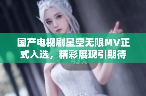 国产电视剧星空无限MV正式入选，精彩展现引期待