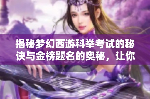 揭秘梦幻西游科举考试的秘诀与金榜题名的奥秘，让你轻松夺取荣誉