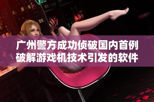 广州警方成功侦破国内首例破解游戏机技术引发的软件著作权侵权案件