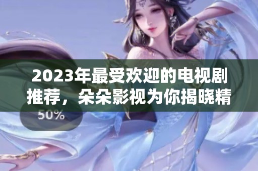 2023年最受欢迎的电视剧推荐，朵朵影视为你揭晓精彩剧集