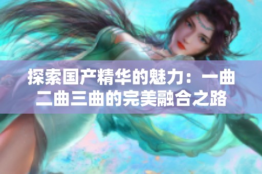 探索国产精华的魅力：一曲二曲三曲的完美融合之路
