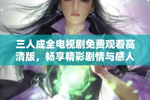 三人成全电视剧免费观看高清版，畅享精彩剧情与感人故事