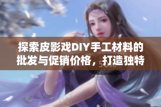 探索皮影戏DIY手工材料的批发与促销价格，打造独特的传统艺术体验