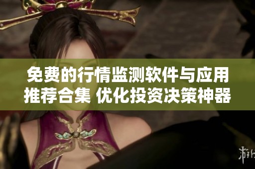 免费的行情监测软件与应用推荐合集 优化投资决策神器
