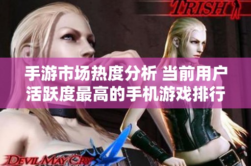 手游市场热度分析 当前用户活跃度最高的手机游戏排行榜揭秘