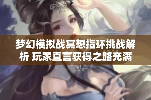 梦幻模拟战冥想指环挑战解析 玩家直言获得之路充满艰辛与挑战
