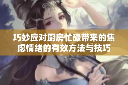 巧妙应对厨房忙碌带来的焦虑情绪的有效方法与技巧