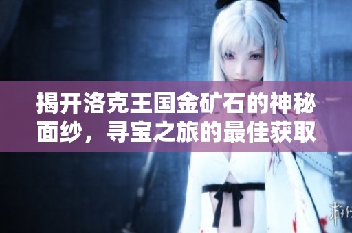 揭开洛克王国金矿石的神秘面纱，寻宝之旅的最佳获取地点全攻略！
