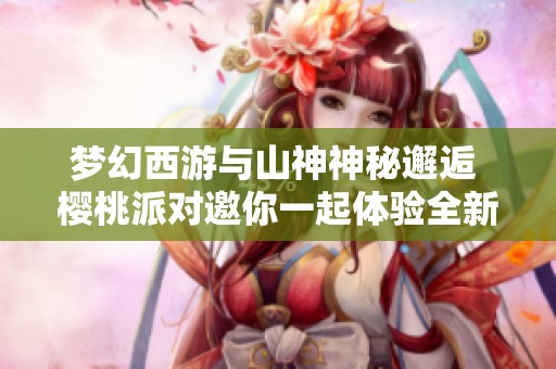 梦幻西游与山神神秘邂逅 樱桃派对邀你一起体验全新角色扮演乐趣