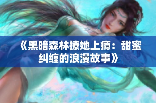 《黑暗森林撩她上瘾：甜蜜纠缠的浪漫故事》