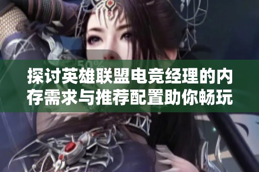 探讨英雄联盟电竞经理的内存需求与推荐配置助你畅玩游戏的全面分析