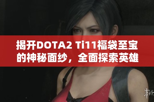 揭开DOTA2 Ti11福袋至宝的神秘面纱，全面探索英雄至宝的精彩魅力与独特风格