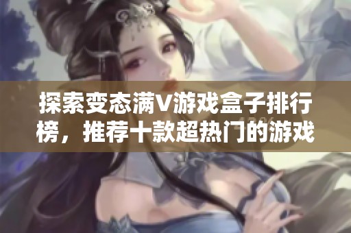 探索变态满V游戏盒子排行榜，推荐十款超热门的游戏盒子让你畅享无限乐趣