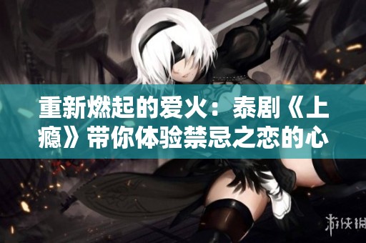 重新燃起的爱火：泰剧《上瘾》带你体验禁忌之恋的心跳瞬间