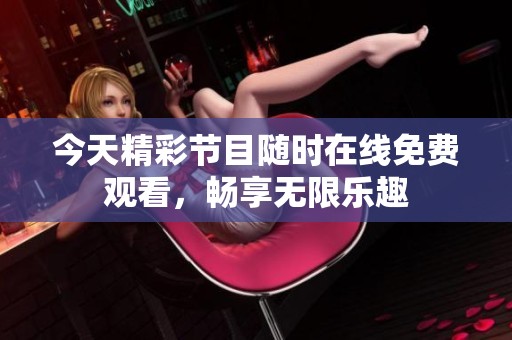 今天精彩节目随时在线免费观看，畅享无限乐趣