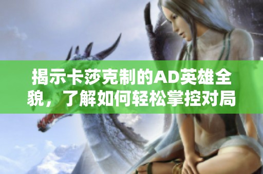 揭示卡莎克制的AD英雄全貌，了解如何轻松掌控对局获胜秘诀