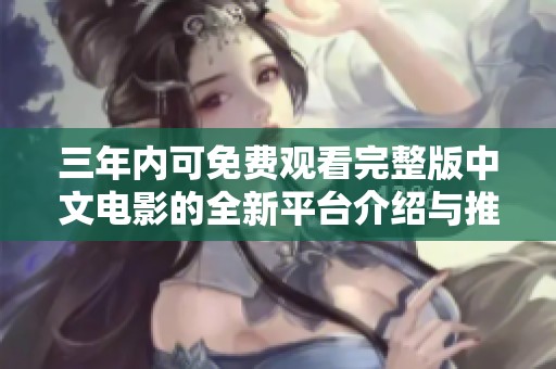 三年内可免费观看完整版中文电影的全新平台介绍与推荐