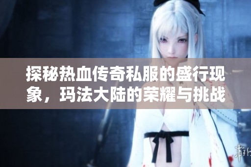 探秘热血传奇私服的盛行现象，玛法大陆的荣耀与挑战再度回归