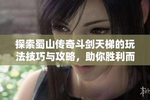 探索蜀山传奇斗剑天梯的玩法技巧与攻略，助你胜利而归的全新指南