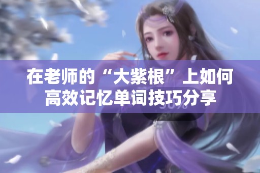 在老师的“大紫根”上如何高效记忆单词技巧分享