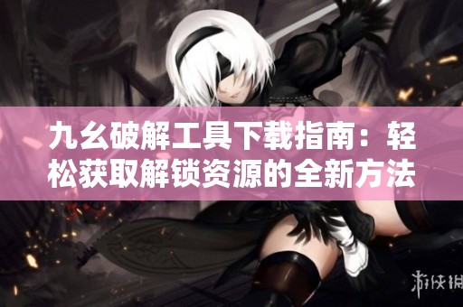 九幺破解工具下载指南：轻松获取解锁资源的全新方法