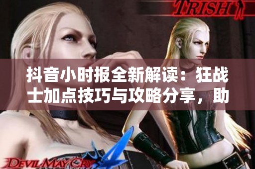 抖音小时报全新解读：狂战士加点技巧与攻略分享，助你在火炬之光中称霸战场